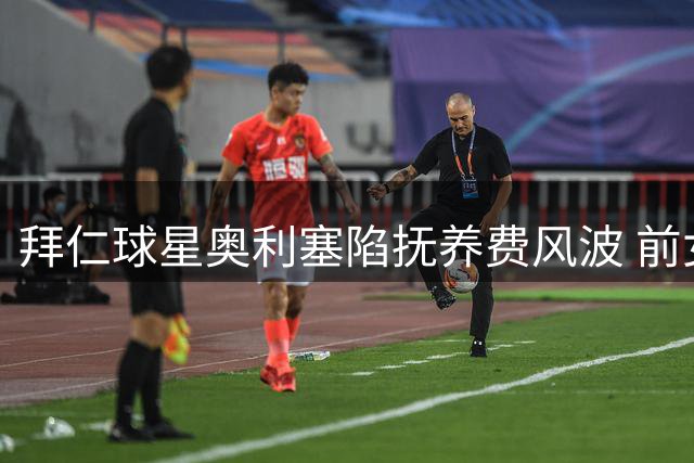 拜仁球星奥利塞陷抚养费风波 前女友控诉其拒付2000欧元月费
