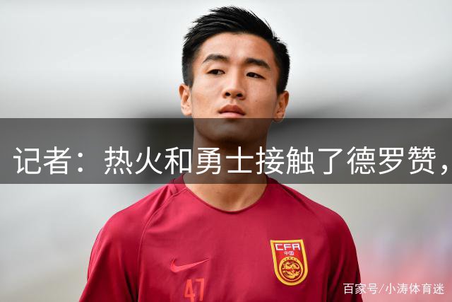 记者：热火和勇士接触了德罗赞，后者将以底薪签约争冠球队